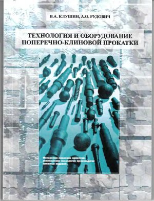 Клушин В.А, Рудович А.О. Технология и оборудование поперечно-клиновой прокатки 